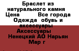 Браслет из натурального камня › Цена ­ 700 - Все города Одежда, обувь и аксессуары » Аксессуары   . Ненецкий АО,Нарьян-Мар г.